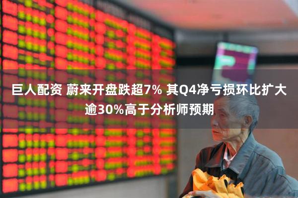 巨人配资 蔚来开盘跌超7% 其Q4净亏损环比扩大逾30%高于分析师预期