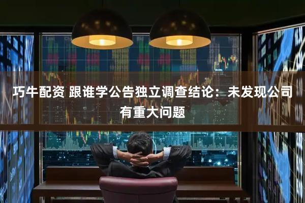 巧牛配资 跟谁学公告独立调查结论：未发现公司有重大问题