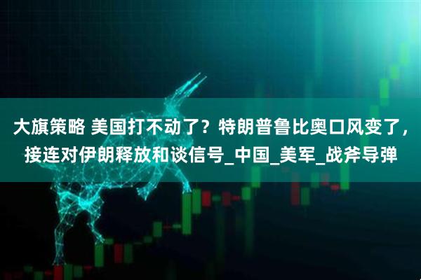 大旗策略 美国打不动了？特朗普鲁比奥口风变了，接连对伊朗释放和谈信号_中国_美军_战斧导弹