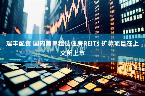瑞丰配资 国内首单租赁住房REITs 扩募项目在上交所上市