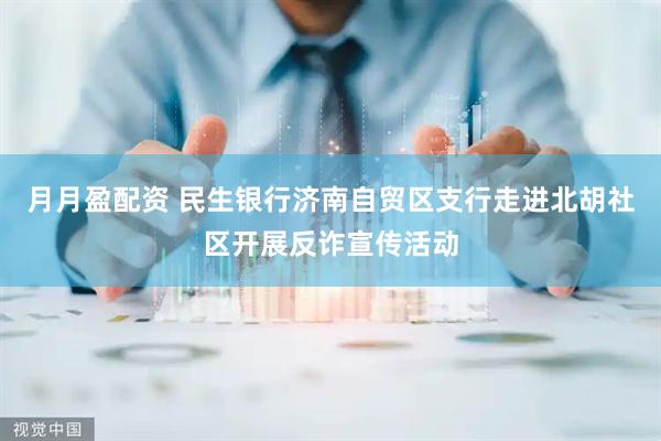 月月盈配资 民生银行济南自贸区支行走进北胡社区开展反诈宣传活动