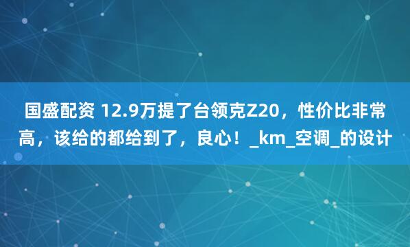 国盛配资 12.9万提了台领克Z20，性价比非常高，该给的都给到了，良心！_km_空调_的设计