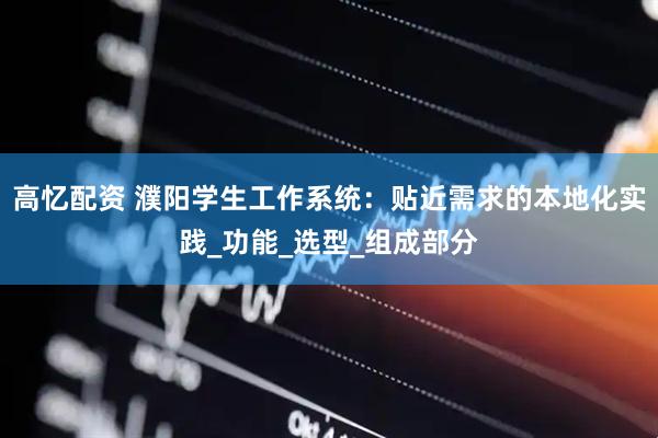 高忆配资 濮阳学生工作系统：贴近需求的本地化实践_功能_选型_组成部分