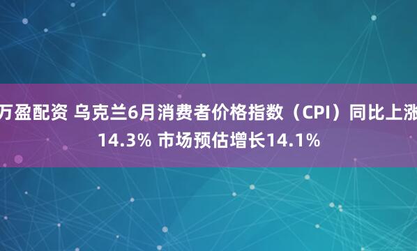 万盈配资 乌克兰6月消费者价格指数（CPI）同比上涨14.3% 市场预估增长14.1%