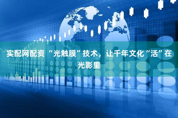 实配网配资 “光触膜”技术，让千年文化“活”在光影里