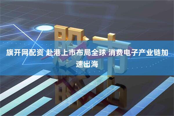 旗开网配资 赴港上市布局全球 消费电子产业链加速出海