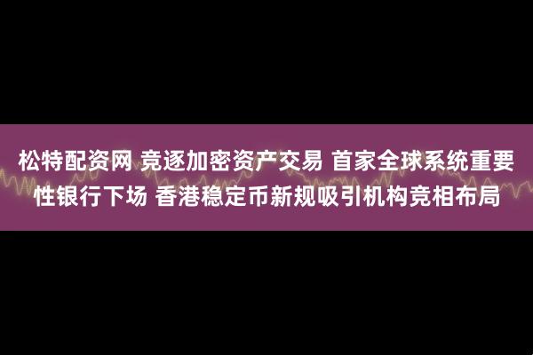 松特配资网 竞逐加密资产交易 首家全球系统重要性银行下场 香港稳定币新规吸引机构竞相布局
