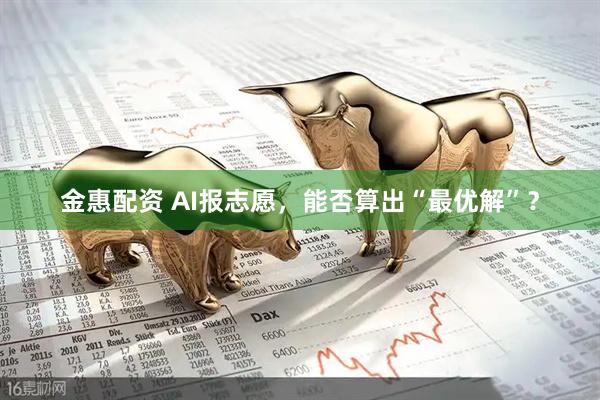 金惠配资 AI报志愿，能否算出“最优解”？
