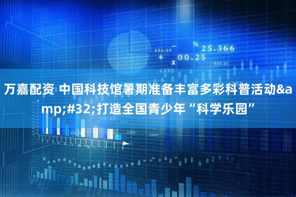 万嘉配资 中国科技馆暑期准备丰富多彩科普活动&#32;打造全国青少年“科学乐园”