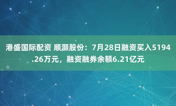 港盛国际配资 顺灏股份：7月28日融资买入5194.26万元，融资融券余额6.21亿元