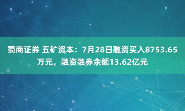 蜀商证券 五矿资本：7月28日融资买入8753.65万元，融资融券余额13.62亿元