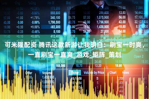 可米隆配资 腾讯这款新游让我明白：刷宝一时爽，一直刷宝一直爽_游戏_矩阵_策划