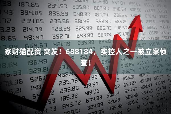 家财猫配资 突发！688184，实控人之一被立案侦查！