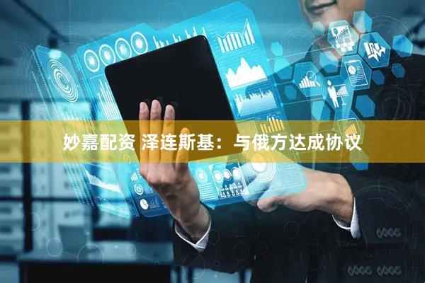 妙嘉配资 泽连斯基：与俄方达成协议