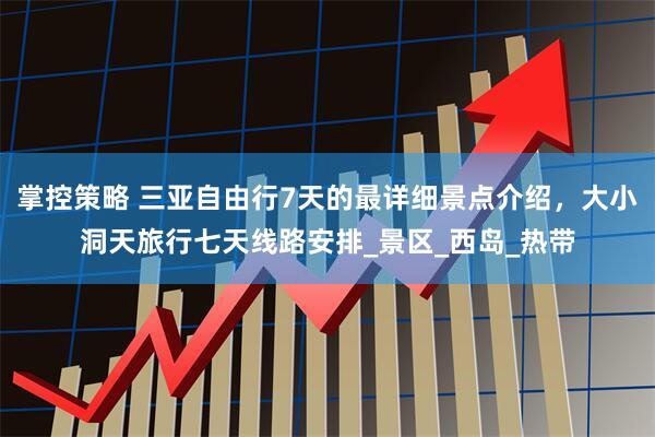 掌控策略 三亚自由行7天的最详细景点介绍，大小洞天旅行七天线路安排_景区_西岛_热带
