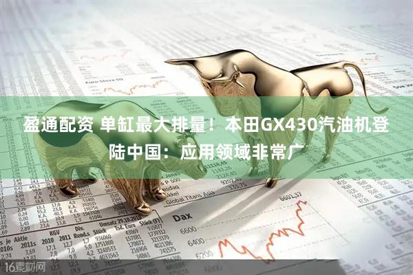 盈通配资 单缸最大排量！本田GX430汽油机登陆中国：应用领域非常广
