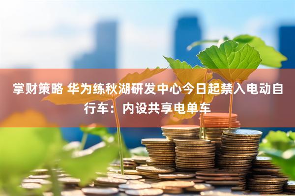 掌财策略 华为练秋湖研发中心今日起禁入电动自行车：内设共享电单车