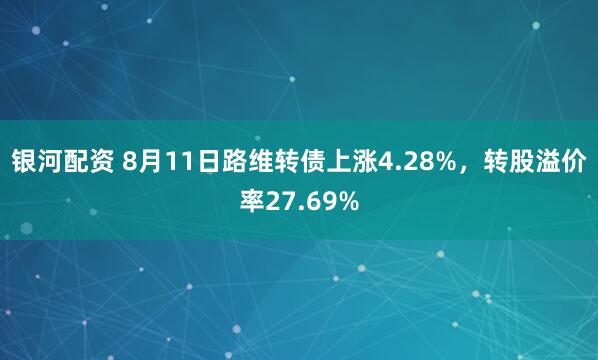 银河配资 8月11日路维转债上涨4.28%，转股溢价率27.69%