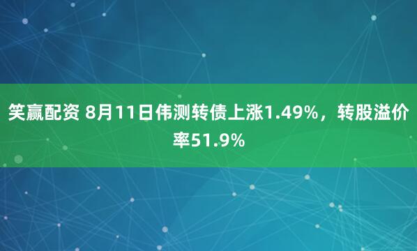 笑赢配资 8月11日伟测转债上涨1.49%，转股溢价率51.9%