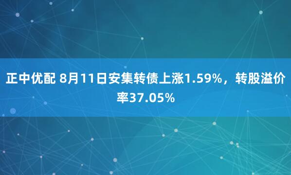 正中优配 8月11日安集转债上涨1.59%，转股溢价率37.05%