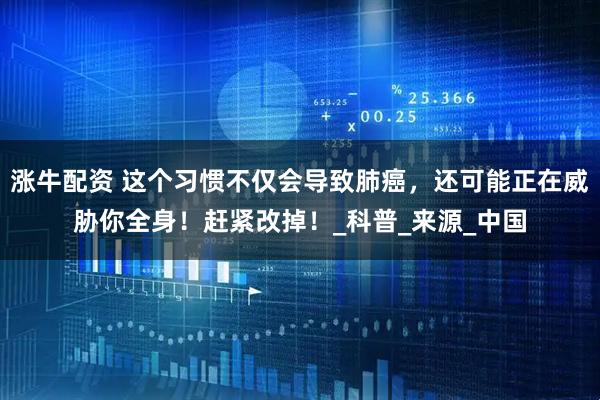 涨牛配资 这个习惯不仅会导致肺癌，还可能正在威胁你全身！赶紧改掉！_科普_来源_中国