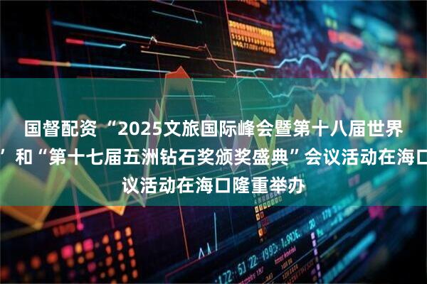 国督配资 “2025文旅国际峰会暨第十八届世界酒店论坛” 和“第十七届五洲钻石奖颁奖盛典”会议活动在海口隆重举办