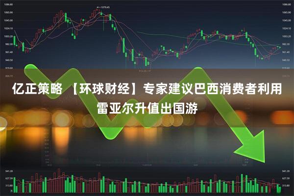 亿正策略 【环球财经】专家建议巴西消费者利用雷亚尔升值出国游