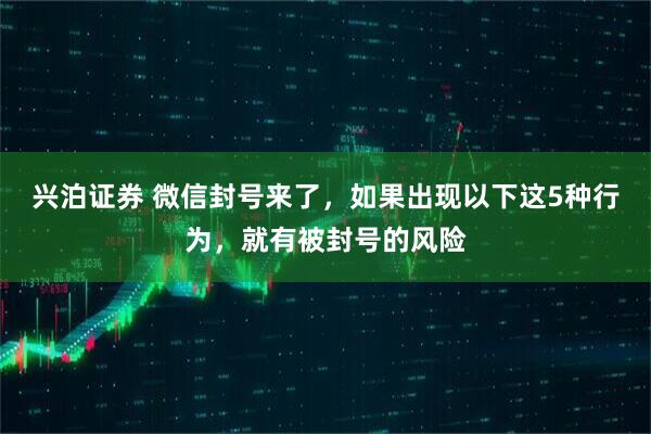 兴泊证券 微信封号来了，如果出现以下这5种行为，就有被封号的风险