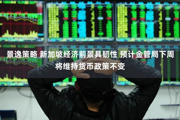 景逸策略 新加坡经济前景具韧性 预计金管局下周将维持货币政策不变