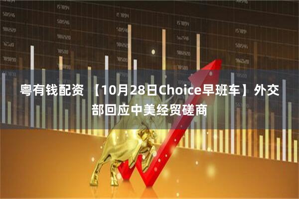 粤有钱配资 【10月28日Choice早班车】外交部回应中美经贸磋商