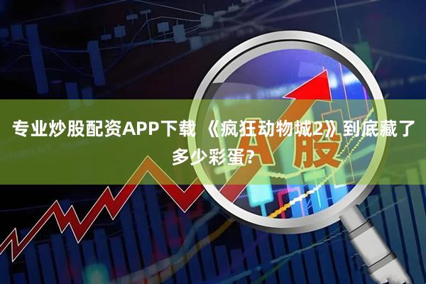 专业炒股配资APP下载 《疯狂动物城2》到底藏了多少彩蛋？