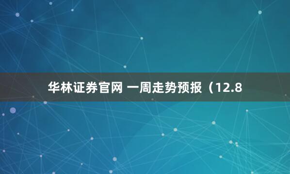 华林证券官网 一周走势预报(12.8