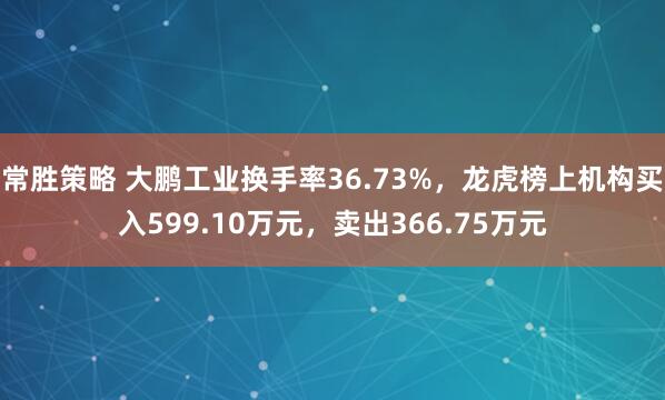 常胜策略 大鹏工业换手率36.73%，龙虎榜上机构买入599.10万元，卖出366.75万元