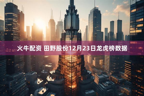 火牛配资 田野股份12月23日龙虎榜数据