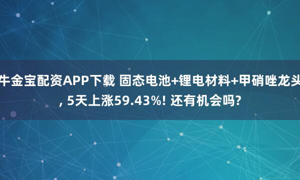 牛金宝配资APP下载 固态电池+锂电材料+甲硝唑龙头, 5天上涨59.43%! 还有机会吗?