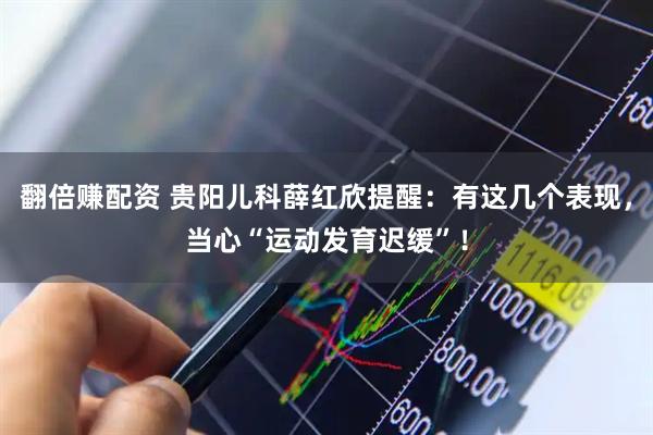 翻倍赚配资 贵阳儿科薛红欣提醒:有这几个表现,当心“运动发育迟缓”!