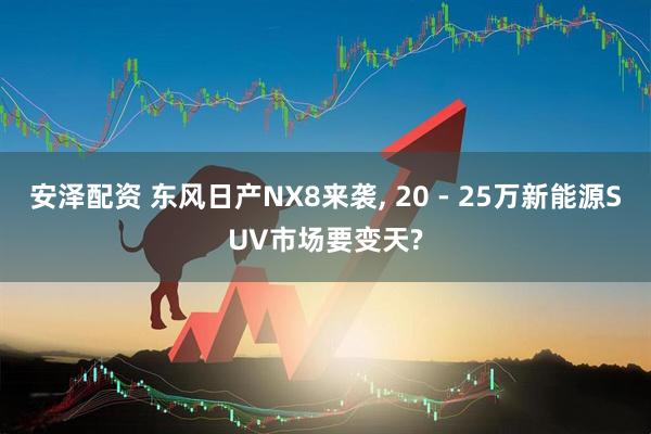 安泽配资 东风日产NX8来袭, 20 - 25万新能源SUV市场要变天?