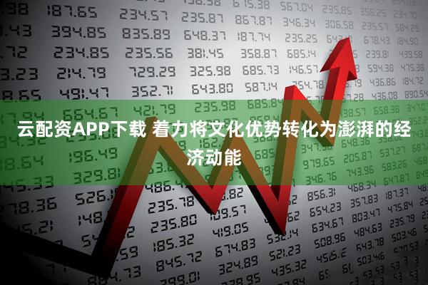 云配资APP下载 着力将文化优势转化为澎湃的经济动能