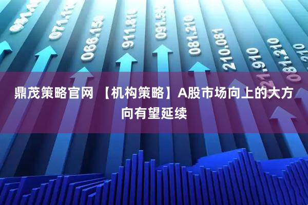 鼎茂策略官网 【机构策略】A股市场向上的大方向有望延续