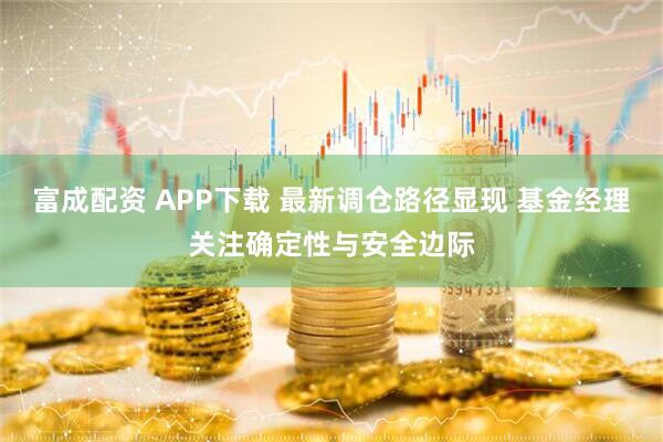 富成配资 APP下载 最新调仓路径显现 基金经理关注确定性与安全边际