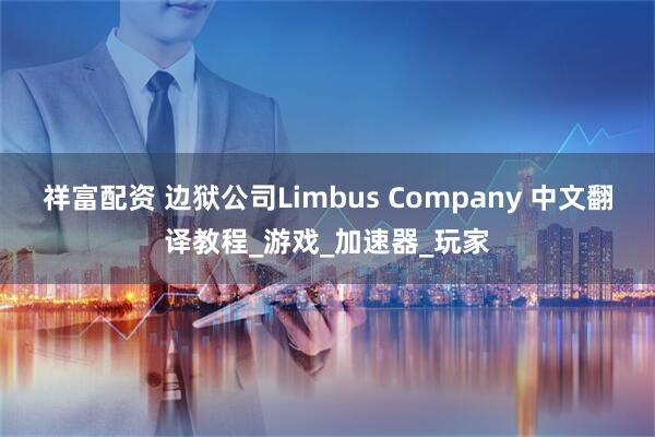 祥富配资 边狱公司Limbus Company 中文翻译教程_游戏_加速器_玩家