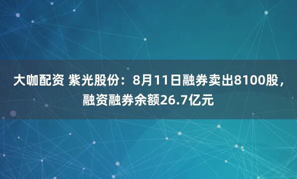 大咖配资 紫光股份：8月11日融券卖出8100股，融资融券余额26.7亿元