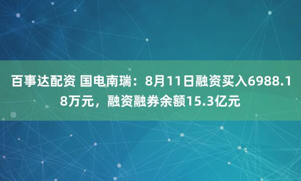 百事达配资 国电南瑞：8月11日融资买入6988.18万元，融资融券余额15.3亿元