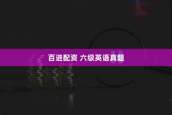 百进配资 六级英语真题