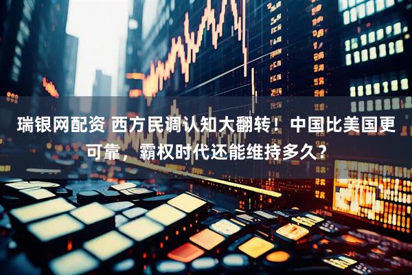 瑞银网配资 西方民调认知大翻转！中国比美国更可靠，霸权时代还能维持多久？